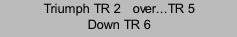Triumph TR 2   over...TR 5 Down TR 6